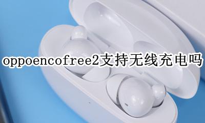 opporeno2是否支持无线充电 oppoencofree2支持无线充电吗