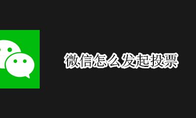 微信怎么发起投票 微信发起投票怎么操作