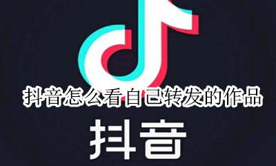 抖音怎么看自己转发的作品 抖音怎么看别人转发自己的作品