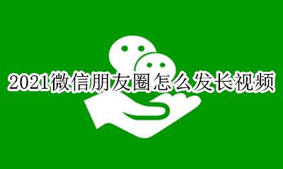 2021年微信朋友圈怎么发 2021微信朋友圈怎么发长视频