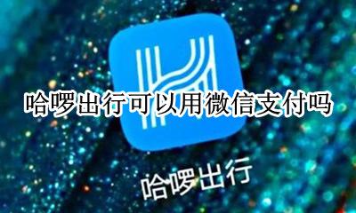 哈啰出行可以用微信支付吗 哈啰出行的支付方式可以用微信吗