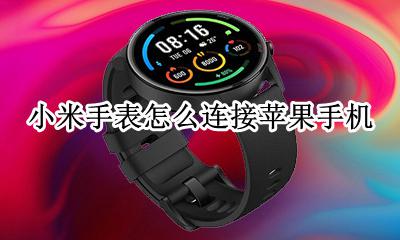 小米手表怎么连接苹果手机 iPhone怎么连接小米手表