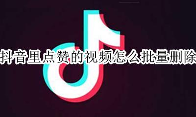 抖音里点赞的视频怎么批量删除 抖音点赞过的视频怎么批量删除
