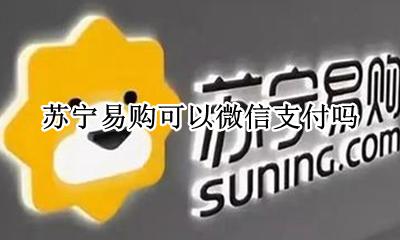 苏宁易购可以微信支付吗 苏宁易购支付方式可以用微信吗