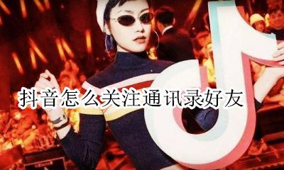 通讯录怎么找抖音好友 抖音怎么关注通讯录好友
