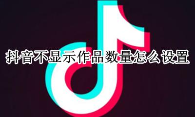 抖音作品数量不显示怎么办 抖音不显示作品数量怎么设置