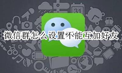 微信群如何设置不可以互加 微信群怎么设置不能互加好友