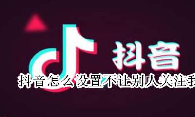 抖音怎么样不让别人关注我 抖音怎么设置不让别人关注我