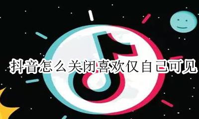 抖音怎么关闭喜欢仅自己可见 抖音仅自己可见怎么设置所有人可见
