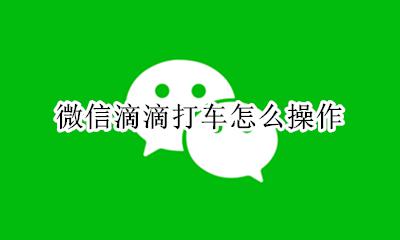如何在微信滴滴打车 微信滴滴打车怎么操作