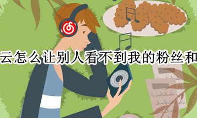 网易云怎么设置粉丝关注看不见 网易云怎么让别人看不到我的粉丝和关注