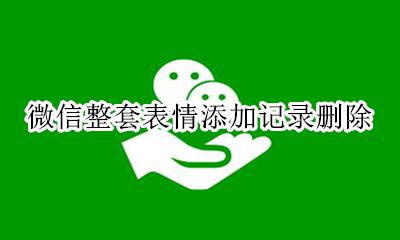 微信整套表情添加记录删除 怎么删除微信整套表情添加记录