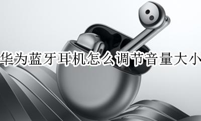 华为蓝牙耳机怎么调节音量大小 华为蓝牙耳机如何调节音量大小