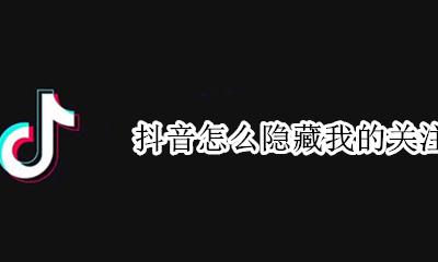 抖音如何隐藏关注 抖音怎么隐藏我的关注