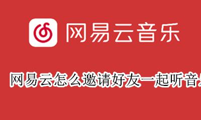 网易云怎么邀请好友一起听音乐 网易云音乐怎么接受好友邀请一起听