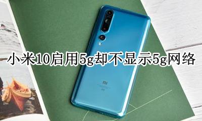 小米10为什么不显示10g 小米10启用5g却不显示5g网络