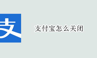 支付宝怎么关闭 如何关闭