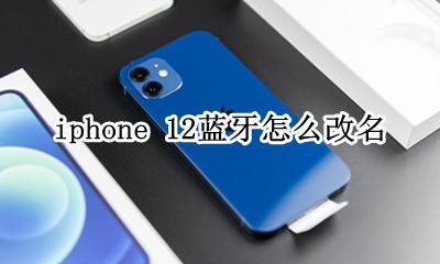 苹果12蓝牙名称怎么改 iphone 12蓝牙怎么改名