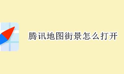 腾讯地图街景怎么打开 腾讯地图街景地图全景怎么打开