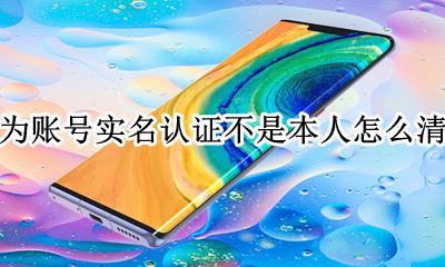 华为实名认证不是自己的怎么办 华为账号实名认证不是本人怎么清除