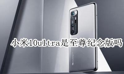 小米10ultra是至尊纪念版吗 小米10tpro和小米10至尊纪念版