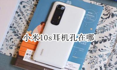 小米10s耳机孔在哪 小米10pro耳机孔在什么位置