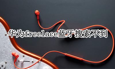 华为freelace蓝牙搜索不到 华为蓝牙freelace为什么连接不上三星手机