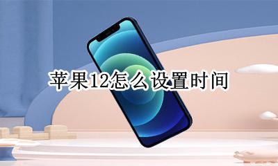 苹果12怎么设置时间 苹果12时间设置在哪里
