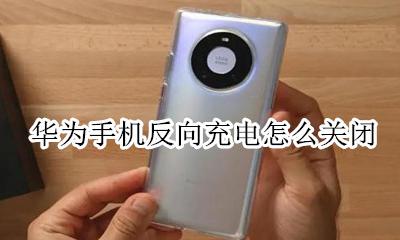 华为手机反向充电怎么关闭 华为手机怎样关闭反向充电