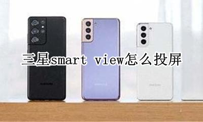 三星smart view怎么投屏 三星smart view如何投屏