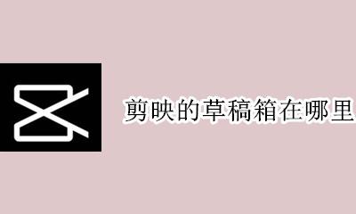 剪映的草稿箱在哪里 剪映草稿箱存在哪里