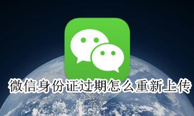 微信身份证过期怎么重新上传 微信上传过身份证怎么又要上传