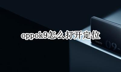oppo的定位怎么打开 oppok9怎么打开定位