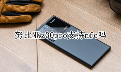 努比亚z30有没有nfc功能 努比亚z30pro支持nfc吗