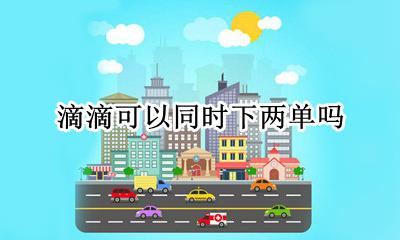 滴滴可以同时下两单吗 滴滴可以同时打两单吗
