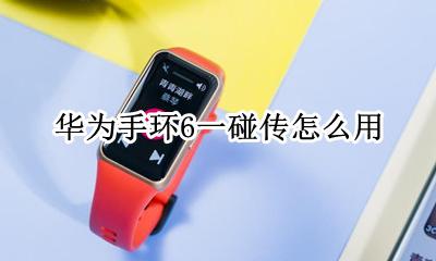 华为手机碰碰传怎么用 华为手环6一碰传怎么用