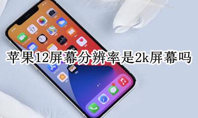 iphone12是12k屏吗 苹果12屏幕分辨率是2k屏幕吗