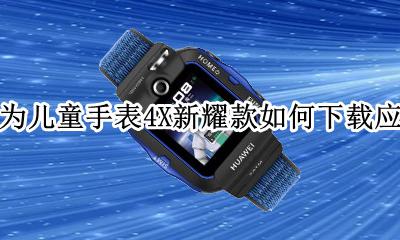 华为儿童手表4x安装软件 华为儿童手表4X新耀款如何下载应用