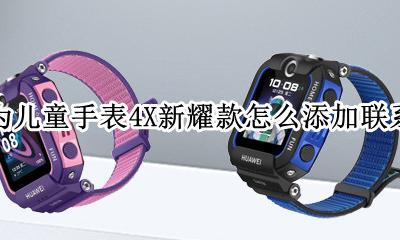 华为儿童手表4x怎么装电话卡 华为儿童手表4X新耀款怎么添加联系人