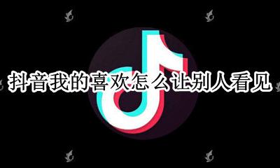 抖音我的喜欢怎么让别人看见 抖音我的喜欢怎么让别人看不见