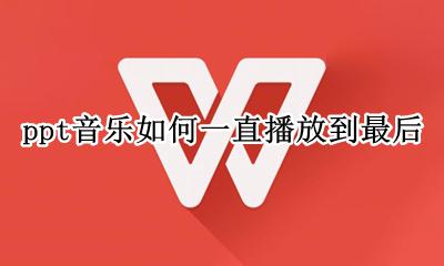 ppt音乐如何一直播放到最后 ppt背景音乐怎么一直播放到音乐结束