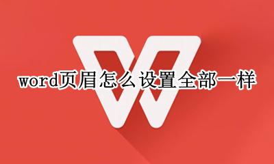 word页眉怎么设置全部一样 word每一页的页眉不同怎么设置