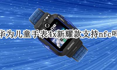 华为儿童手表4x支持微信吗 华为儿童手表4x新耀款支持nfc吗