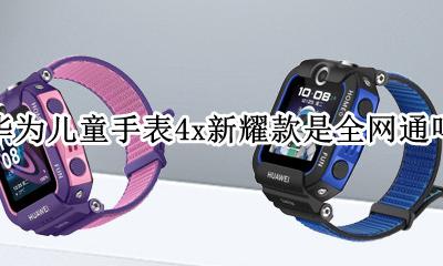 华为儿童手表4x和小米4pro 华为儿童手表4x新耀款是全网通吗
