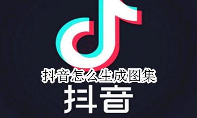 抖音怎么生成图集 抖音发作品怎么弄成图集