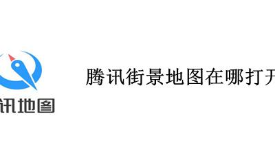 腾讯街景地图在哪打开 腾讯地图街景地图全景怎么打开