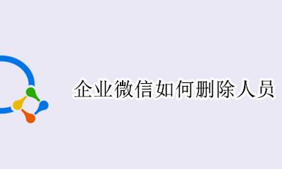 企业微信如何删除人员 企业微信怎样删除成员