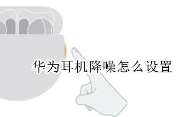 华为耳机降噪怎么设置 华为无线耳机怎么设置降噪