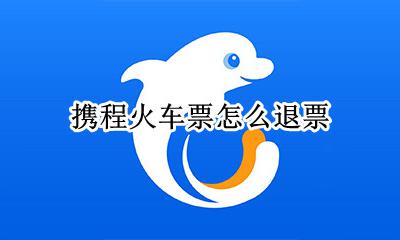 携程火车票怎么退票 携程退票怎么退火车票