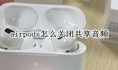 airpods怎么共享听音乐 airpods怎么关闭共享音频